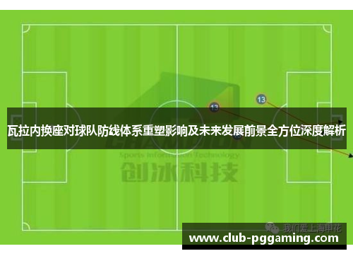 瓦拉内换座对球队防线体系重塑影响及未来发展前景全方位深度解析 瓦拉内换座对球队防线体系重塑影响及未来发展前景全方位深度解析