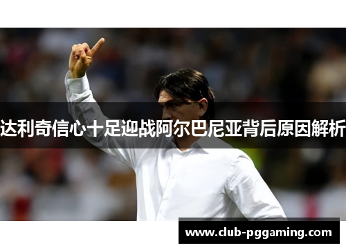 达利奇信心十足迎战阿尔巴尼亚背后原因解析 达利奇信心十足迎战阿尔巴尼亚背后原因解析