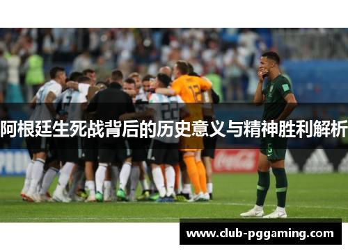 阿根廷生死战背后的历史意义与精神胜利解析